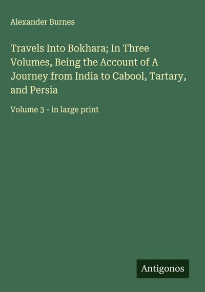 Travels Into Bokhara; In Three Volumes, Being the Account of A Journey from India to Cabool, Tartary, and Persia