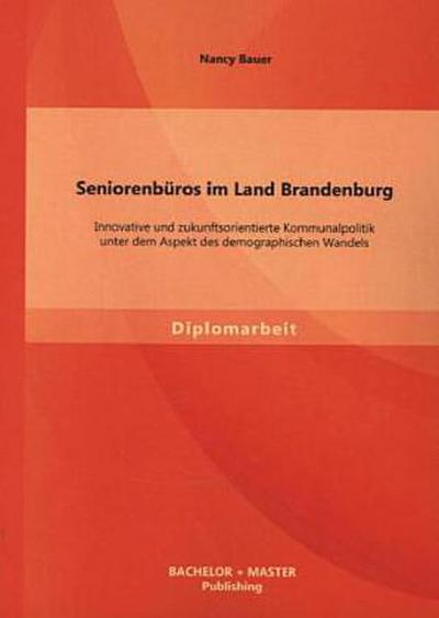 Seniorenbüros im Land Brandenburg: Innovative und zukunftsorientierte Kommunalpolitik unter dem Aspekt des demographischen Wandels