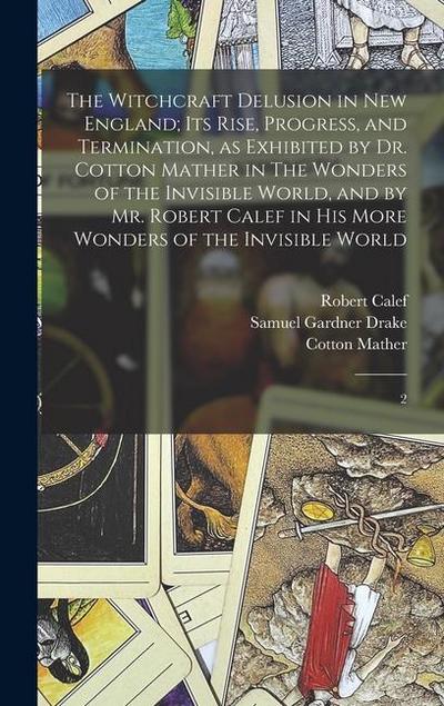 The Witchcraft Delusion in New England; its Rise, Progress, and Termination, as Exhibited by Dr. Cotton Mather in The Wonders of the Invisible World