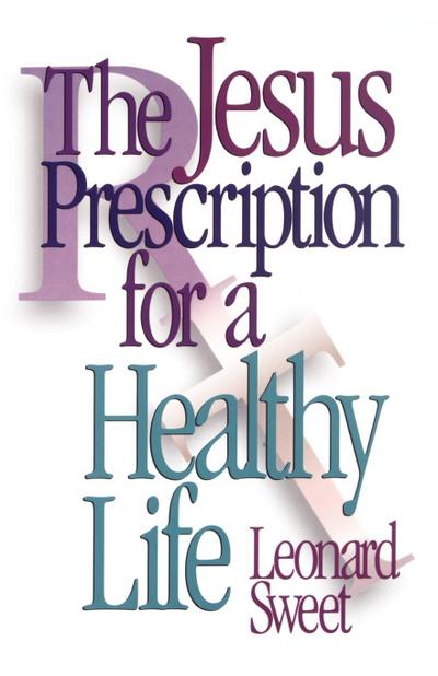 The Jesus Prescription for a Healthy Life - Leonard Sweet