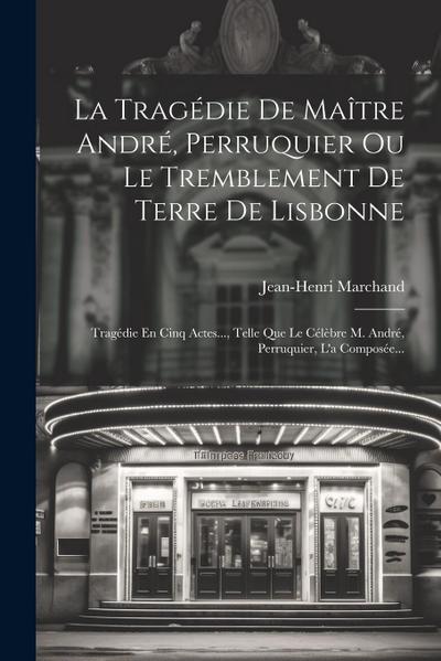 La Tragédie De Maître André, Perruquier Ou Le Tremblement De Terre De Lisbonne: Tragédie En Cinq Actes..., Telle Que Le Célèbre M. André, Perruquier