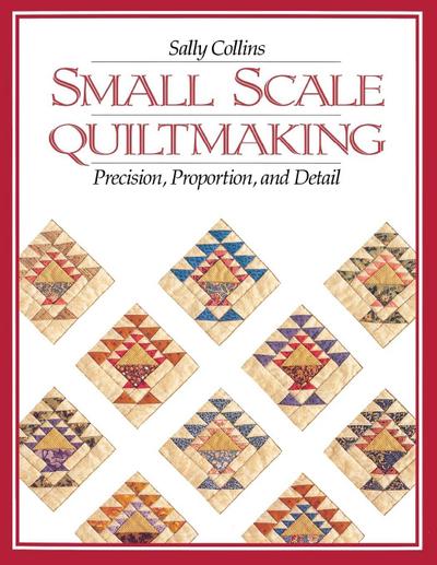 Small Scale Quiltmaking. Precision, Proportion, and Detail - Print on Demand Edition