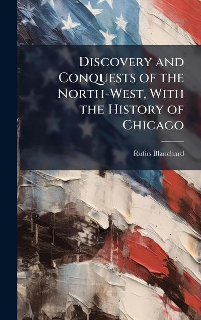 Discovery and Conquests of the North-West, With the History of Chicago