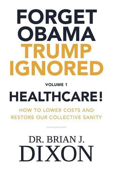 Forget Obama Trump Ignored, Volume 1: HEALTHCARE!: How to lower costs and restore our collective sanity (Second Edition)