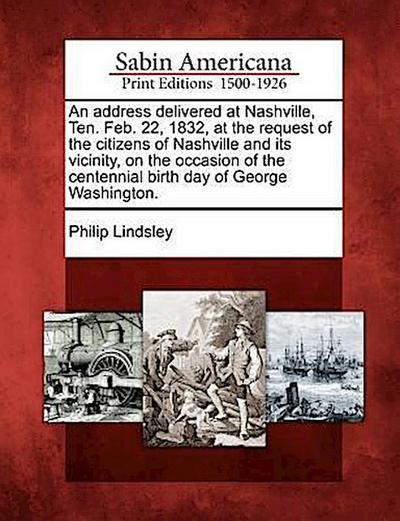 An Address Delivered at Nashville, Ten. Feb. 22, 1832, at the Request of the Citizens of Nashville and Its Vicinity, on the Occasion of the Centennial