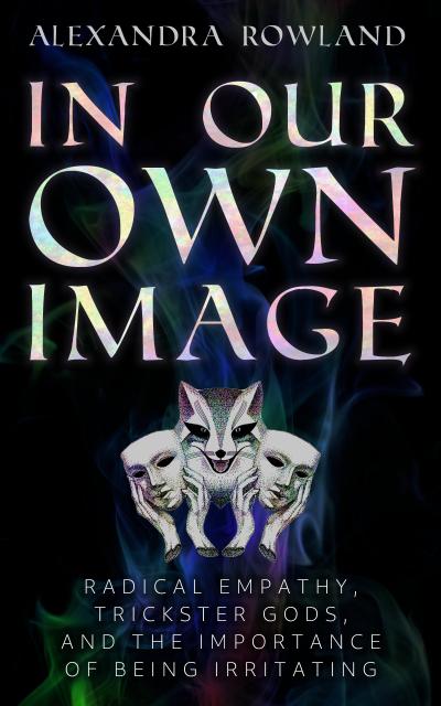 In Our Own Image: Radical Empathy, Trickster Gods, and the Importance of Being Irritating