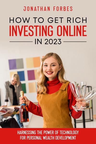 How to Get Rich Investing Online in 2023: Harnessing the Power of Technology for Personal Wealth Development