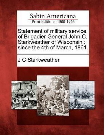 Statement of Military Service of Brigadier General John C. Starkweather of Wisconsin: Since the 4th of March, 1861.
