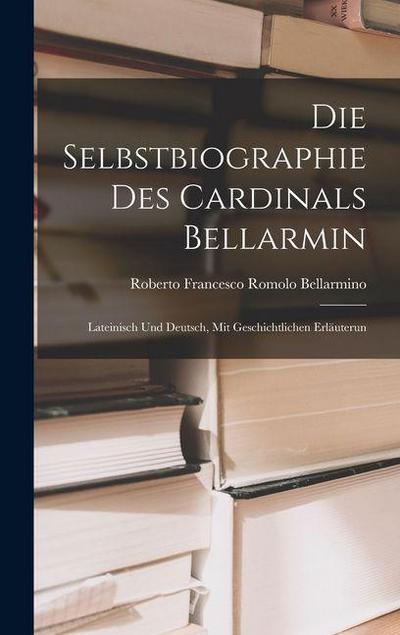 Die Selbstbiographie des Cardinals Bellarmin: Lateinisch und Deutsch, mit Geschichtlichen Erläuterun