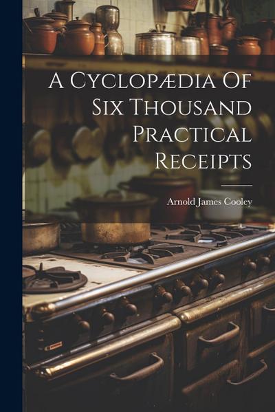 A Cyclopædia Of Six Thousand Practical Receipts