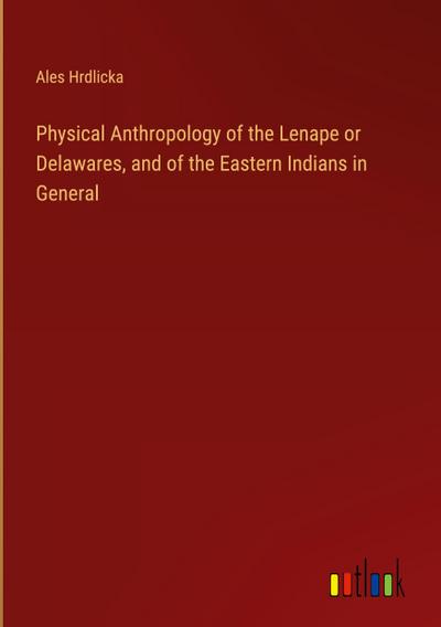 Physical Anthropology of the Lenape or Delawares, and of the Eastern Indians in General