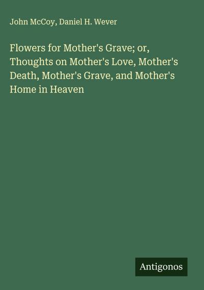 Flowers for Mother’s Grave; or, Thoughts on Mother’s Love, Mother’s Death, Mother’s Grave, and Mother’s Home in Heaven