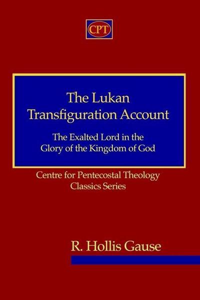 The Lukan Transfiguration Account: The Exalted Lord in the Glory of the Kingdom of God: Centre for Pentecostal Theology Classics Series