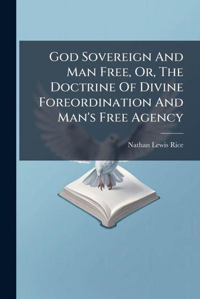 God Sovereign And Man Free, Or, The Doctrine Of Divine Foreordination And Man’s Free Agency