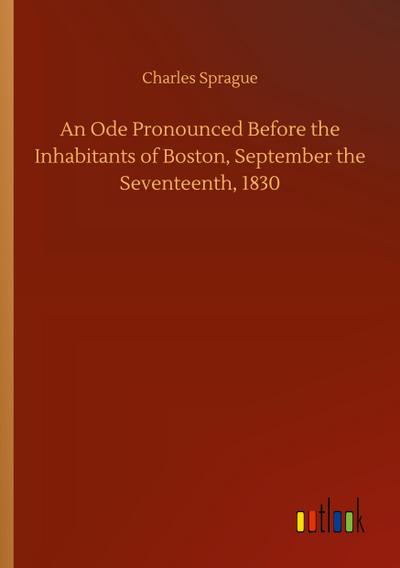 An Ode Pronounced Before the Inhabitants of Boston, September the Seventeenth, 1830