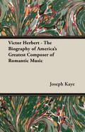 Victor Herbert - The Biography Of America’s Greatest Composer Of Romantic Music