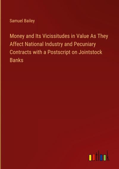 Money and Its Vicissitudes in Value As They Affect National Industry and Pecuniary Contracts with a Postscript on Jointstock Banks
