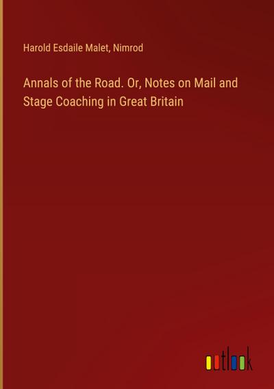 Annals of the Road. Or, Notes on Mail and Stage Coaching in Great Britain