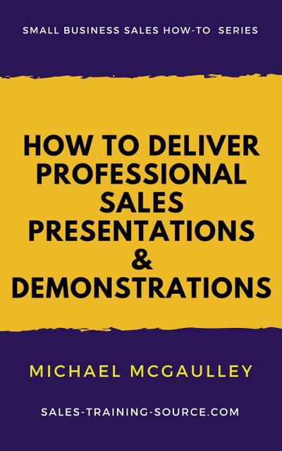 How to Deliver Professional Sales Presentations and Demonstrations (Small Business Sales How-to Series)