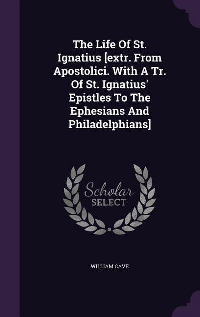 The Life Of St. Ignatius [extr. From Apostolici. With A Tr. Of St. Ignatius’ Epistles To The Ephesians And Philadelphians]