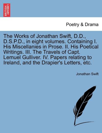 The Works of Jonathan Swift, D.D., D.S.P.D., in Eight Volumes. Containing I. His Miscellanies in Prose. II. His Poetical Writings. III. the Travels of Capt. Lemuel Gulliver. IV. Papers Relating to Ireland, and the Drapier’s Letters, Etc.
