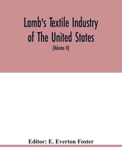 Lamb’s textile industry of the United States, embracing biographical sketches of prominment men and a historical résumé of the progress of textile manufacture from the earliest records to the present time (Volume II)