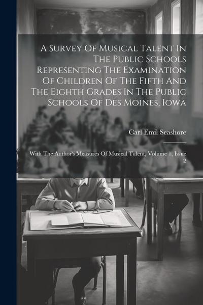 A Survey Of Musical Talent In The Public Schools Representing The Examination Of Children Of The Fifth And The Eighth Grades In The Public Schools Of