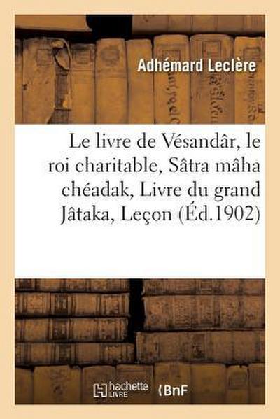 Le Livre de Vésandâr, Le Roi Charitable Sâtra Mâha Chéadak, Ou Livre Du Grand Jâtaka: