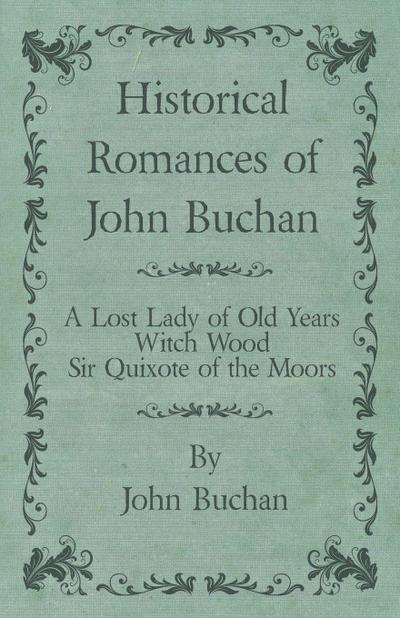 Historical Romances of John Buchan - A Lost Lady of Old Years, Witch Wood, Sir Quixote of the Moors