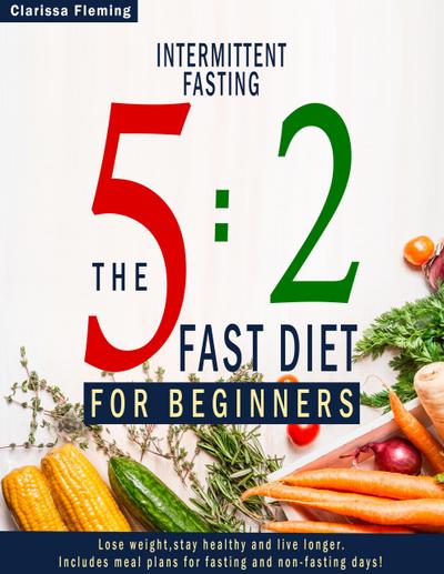 Intermittent Fasting: 5:2 Fast Diet For Beginners (Lose Weight, Stay Health And Live Longer. Includes Meal Plans For Fasting And Non-Fasting Days!)