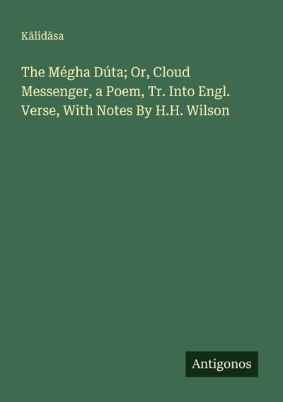 The Mégha Dúta; Or, Cloud Messenger, a Poem, Tr. Into Engl. Verse, With Notes By H.H. Wilson
