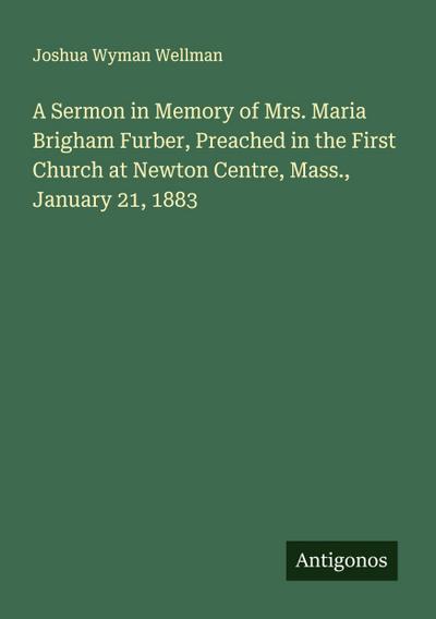 A Sermon in Memory of Mrs. Maria Brigham Furber, Preached in the First Church at Newton Centre, Mass., January 21, 1883