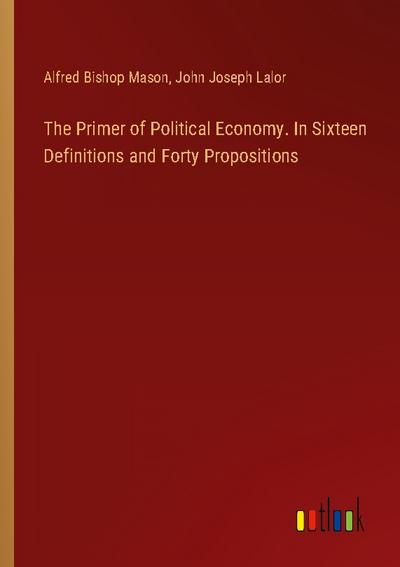 The Primer of Political Economy. In Sixteen Definitions and Forty Propositions