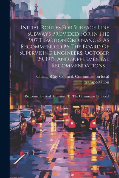 Initial Routes For Surface Line Subways Provided For In The 1907 Traction Ordinances As Recommended By The Board Of Supervising Engineers, October 29