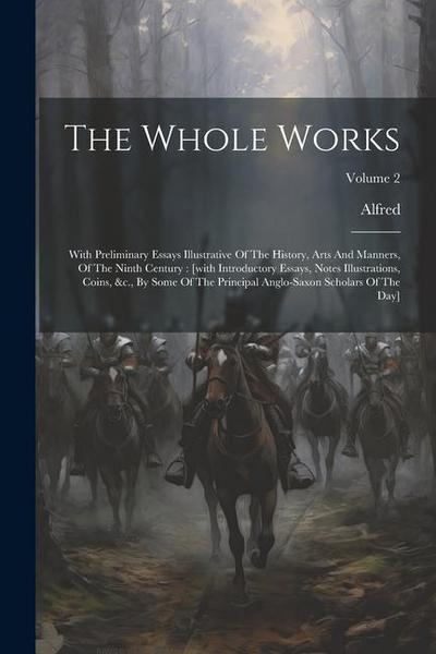 The Whole Works: With Preliminary Essays Illustrative Of The History, Arts And Manners, Of The Ninth Century: [with Introductory Essays