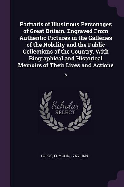 Portraits of Illustrious Personages of Great Britain. Engraved From Authentic Pictures in the Galleries of the Nobility and the Public Collections of the Country. With Biographical and Historical Memoirs of Their Lives and Actions