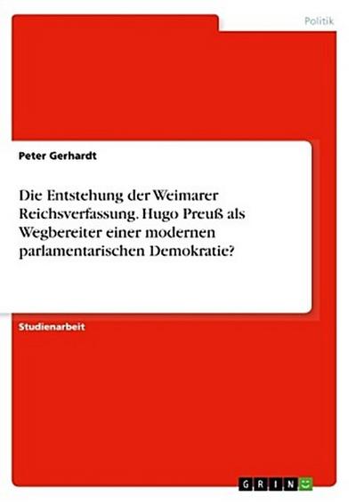 Die Entstehung der Weimarer Reichsverfassung. Hugo Preuß als Wegbereiter einer modernen parlamentarischen Demokratie?