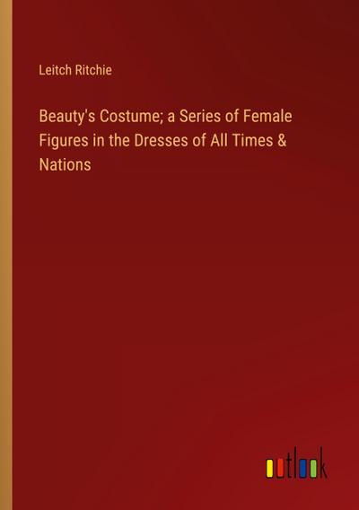 Beauty’s Costume; a Series of Female Figures in the Dresses of All Times & Nations