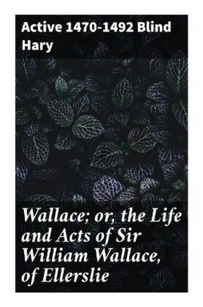 Wallace; or, the Life and Acts of Sir William Wallace, of Ellerslie