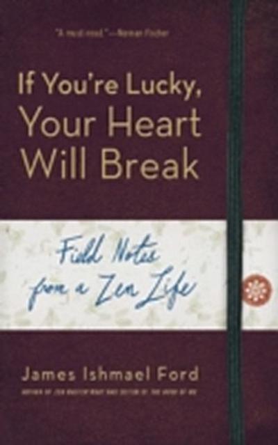 If You’re Lucky, Your Heart Will Break : Field Notes from a Zen Life