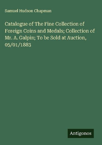 Catalogue of The Fine Collection of Foreign Coins and Medals; Collection of Mr. A. Galpin; To be Sold at Auction, 05/01/1883