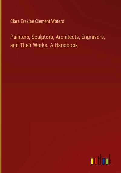 Painters, Sculptors, Architects, Engravers, and Their Works. A Handbook