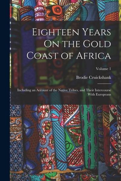 Eighteen Years On the Gold Coast of Africa: Including an Account of the Native Tribes, and Their Intercourse With Europeans; Volume 1