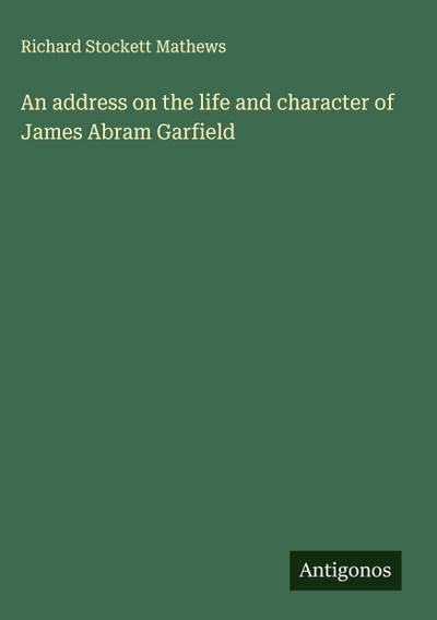 An address on the life and character of James Abram Garfield
