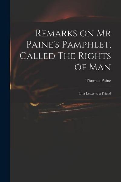 Remarks on Mr Paine’s Pamphlet, Called The Rights of Man: in a Letter to a Friend