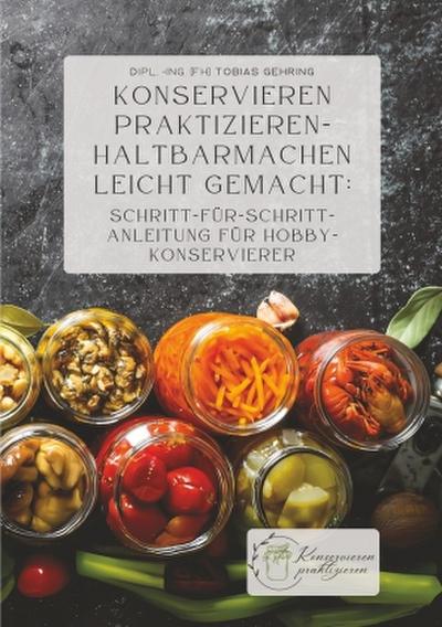 Konservieren praktizieren - Haltbarmachen leicht gemacht: Schritt-für-Schritt-Anleitung für Hobbykonservierer
