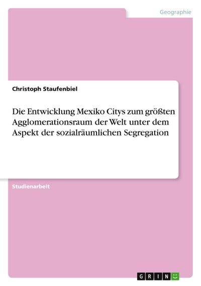 Die Entwicklung Mexiko Citys zum größten Agglomerationsraum der Welt unter dem Aspekt der sozialräumlichen Segregation