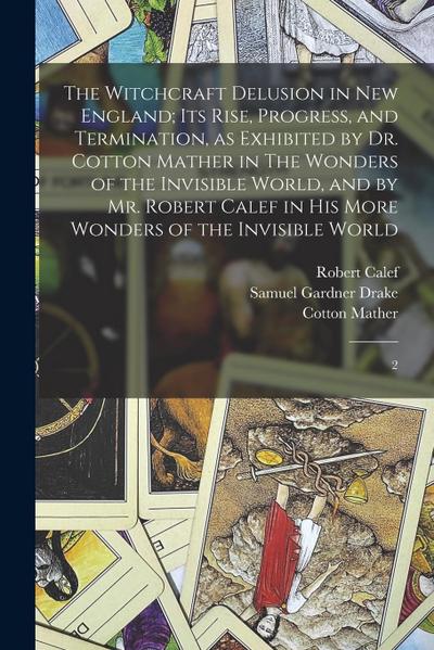 The Witchcraft Delusion in New England; its Rise, Progress, and Termination, as Exhibited by Dr. Cotton Mather in The Wonders of the Invisible World