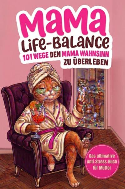 Mama-Life-Balance: 101 Wege, den Mama Wahnsinn zu überleben, ohne die Kinder an die Wand zu klatschen. Das ultimative Anti-Stress-Buch für Mütter