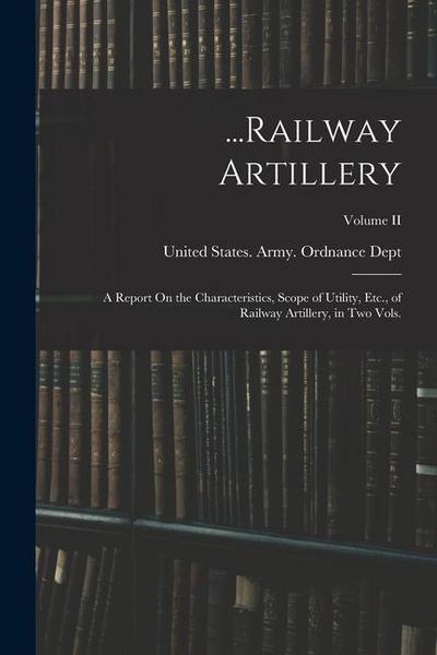 ...Railway Artillery: A Report On the Characteristics, Scope of Utility, Etc., of Railway Artillery, in Two Vols.; Volume II